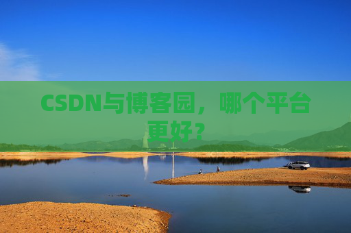 CSDN与博客园，哪个平台更好？