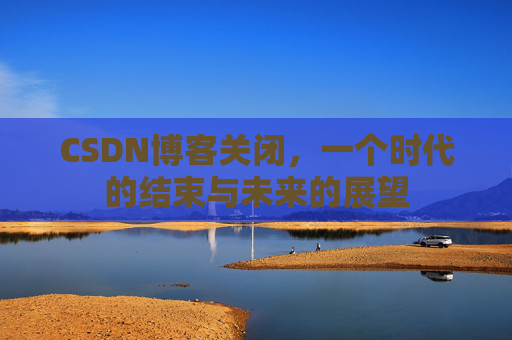 CSDN博客关闭，一个时代的结束与未来的展望