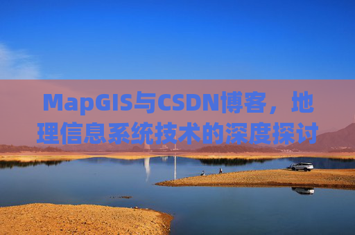MapGIS与CSDN博客,地理信息系统技术的深度探讨