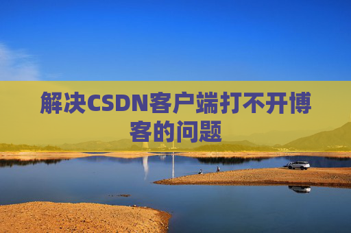 解决CSDN客户端打不开博客的问题